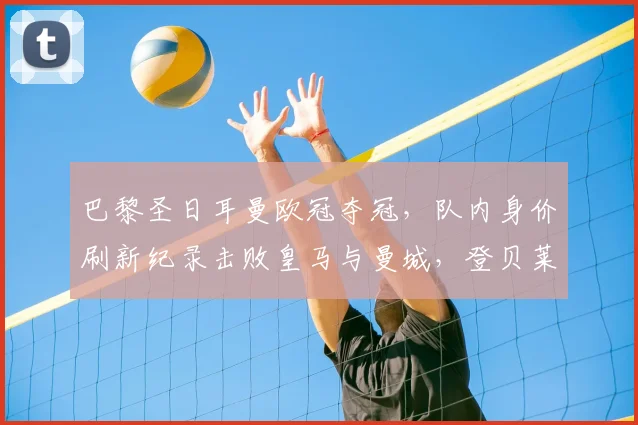 巴黎圣日耳曼欧冠夺冠,队内身价刷新纪录击败皇马与曼城,登贝莱排第五_欧元_球员_内维斯