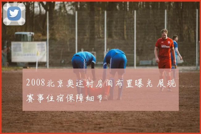 2008北京奥运村房间布置曝光 展现赛事住宿保障细节