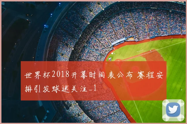 世界杯2018开幕时间表公布 赛程安排引发球迷关注_1