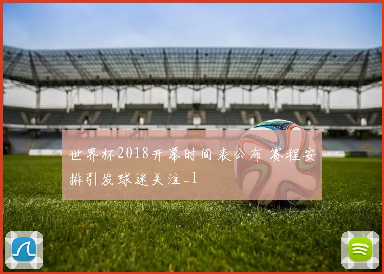 世界杯2018开幕时间表公布 赛程安排引发球迷关注_1