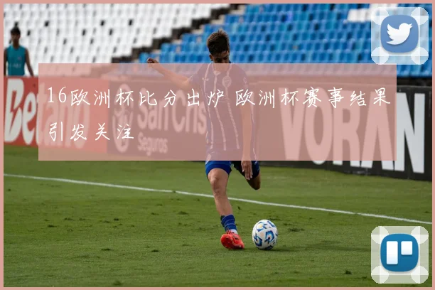 16欧洲杯比分出炉 欧洲杯赛事结果引发关注