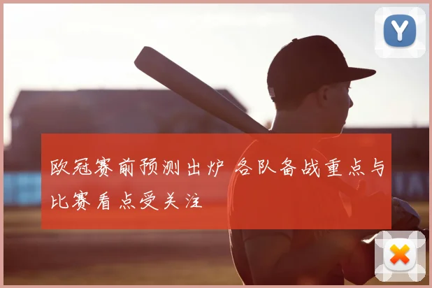 欧冠赛前预测出炉 各队备战重点与比赛看点受关注
