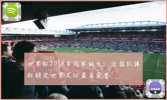世界杯2018年冠军诞生:法国队捧杯锁定世界足坛最高荣誉