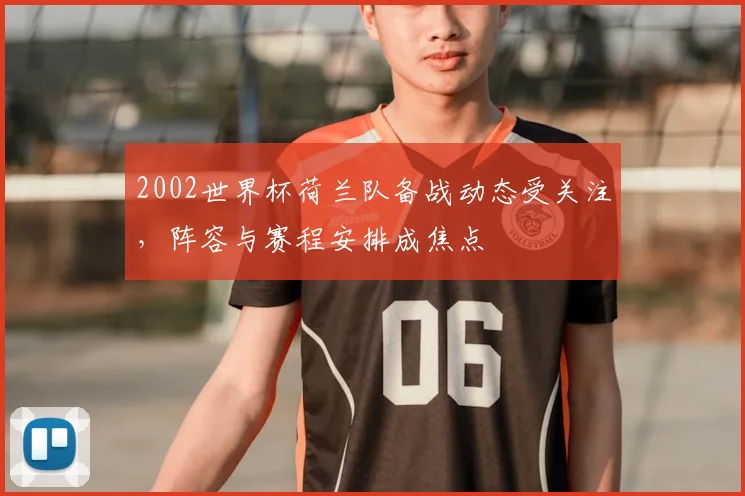2002世界杯荷兰队备战动态受关注,阵容与赛程安排成焦点