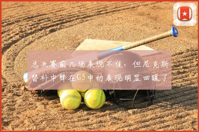 总决赛前几场表现不佳,但尼克斯替补中锋在G5中的表现明显回暖了